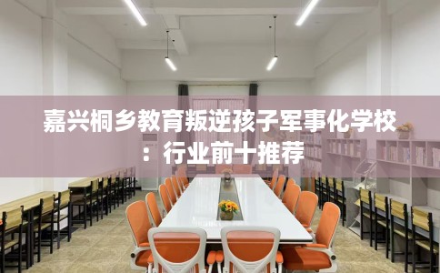 嘉兴桐乡教育叛逆孩子军事化学校：行业前十推荐