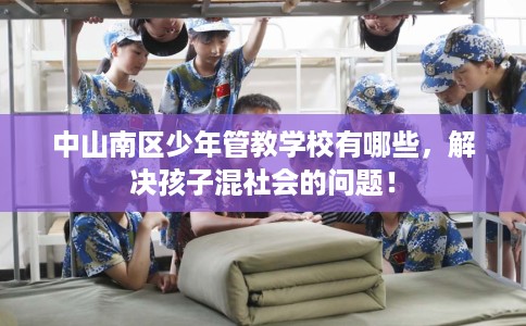 中山南区少年管教学校有哪些，解决孩子混社会的问题！
