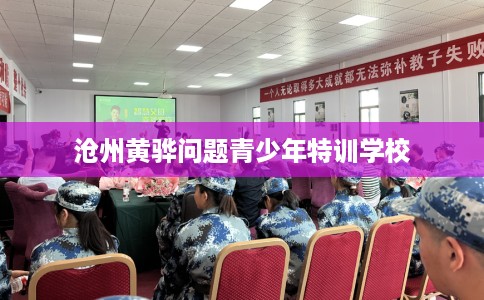 沧州黄骅问题青少年特训学校