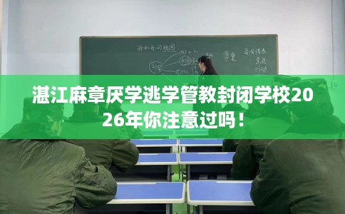 湛江麻章厌学逃学管教封闭学校2026年你注意过吗！