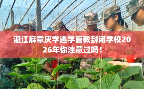 湛江麻章厌学逃学管教封闭学校2026年你注意过吗！