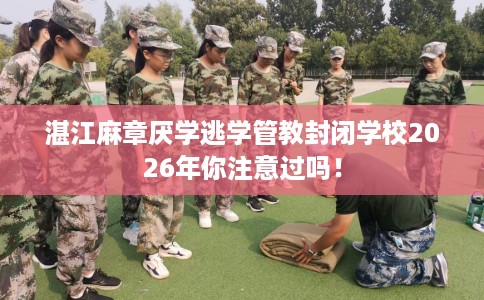 湛江麻章厌学逃学管教封闭学校2026年你注意过吗！