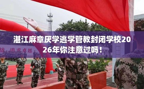湛江麻章厌学逃学管教封闭学校2026年你注意过吗！