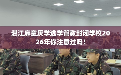 湛江麻章厌学逃学管教封闭学校2026年你注意过吗！