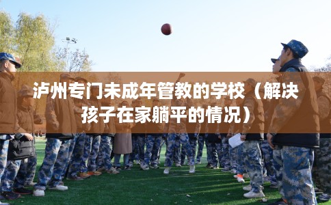 泸州专门未成年管教的学校（解决孩子在家躺平的情况）