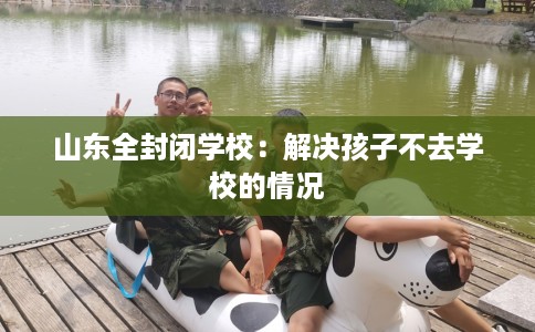 山东全封闭学校：解决孩子不去学校的情况