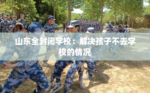 山东全封闭学校：解决孩子不去学校的情况