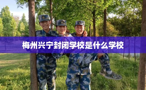 梅州兴宁封闭学校是什么学校