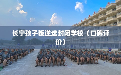 长宁孩子叛逆送封闭学校（口碑评价）