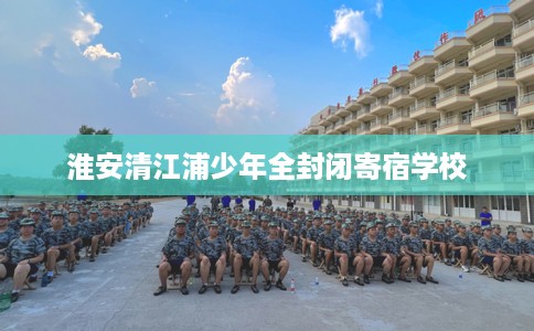 淮安清江浦少年全封闭寄宿学校