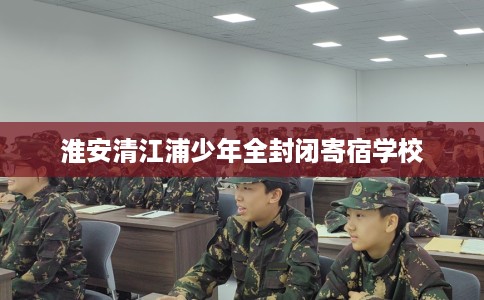 淮安清江浦少年全封闭寄宿学校