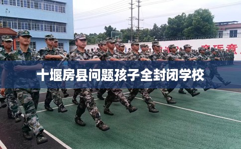 十堰房县问题孩子全封闭学校