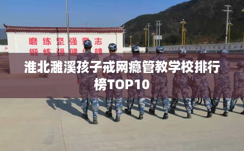 淮北濉溪孩子戒网瘾管教学校排行榜TOP10
