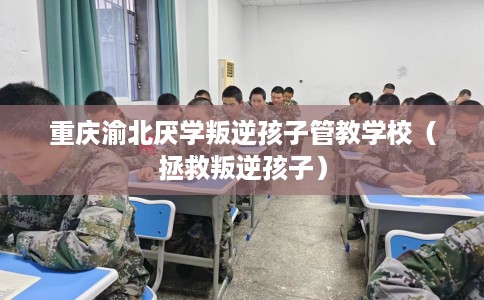 重庆渝北厌学叛逆孩子管教学校（拯救叛逆孩子）