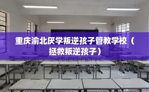 重庆渝北厌学叛逆孩子管教学校（拯救叛逆孩子）