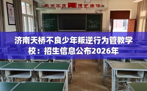 济南天桥不良少年叛逆行为管教学校：招生信息公布2026年