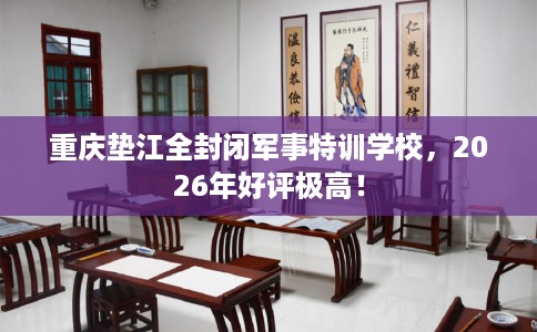 重庆垫江全封闭军事特训学校，2026年好评极高！