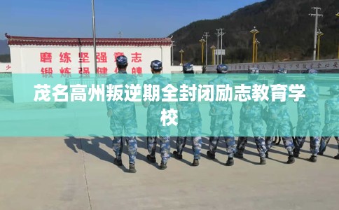 茂名高州叛逆期全封闭励志教育学校