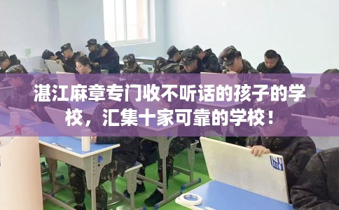 湛江麻章专门收不听话的孩子的学校，汇集十家可靠的学校！