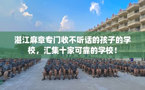 湛江麻章专门收不听话的孩子的学校，汇集十家可靠的学校！