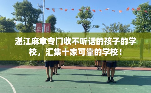 湛江麻章专门收不听话的孩子的学校，汇集十家可靠的学校！