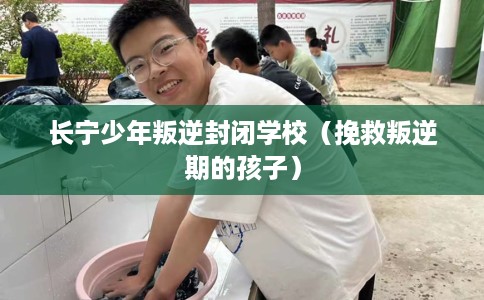 长宁少年叛逆封闭学校（挽救叛逆期的孩子）