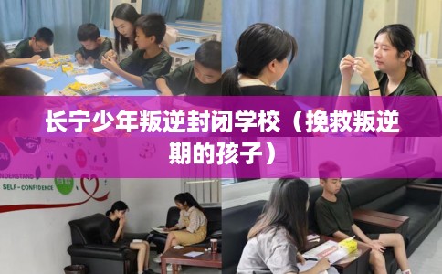 长宁少年叛逆封闭学校（挽救叛逆期的孩子）