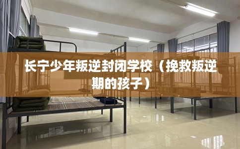 长宁少年叛逆封闭学校（挽救叛逆期的孩子）