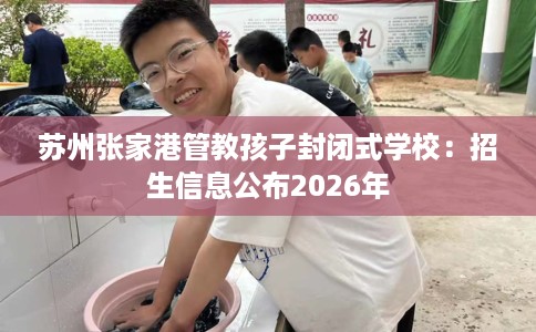 苏州张家港管教孩子封闭式学校：招生信息公布2026年