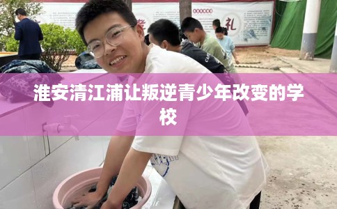 淮安清江浦让叛逆青少年改变的学校