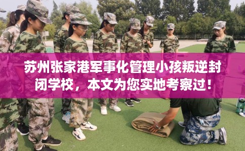苏州张家港军事化管理小孩叛逆封闭学校，本文为您实地考察过！