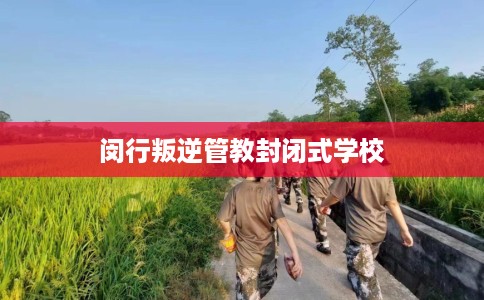 闵行叛逆管教封闭式学校