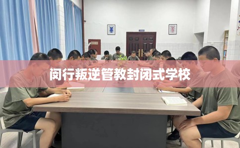 闵行叛逆管教封闭式学校
