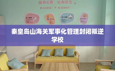 秦皇岛山海关军事化管理封闭叛逆学校