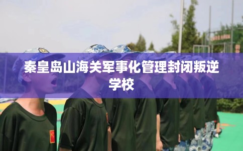 秦皇岛山海关军事化管理封闭叛逆学校