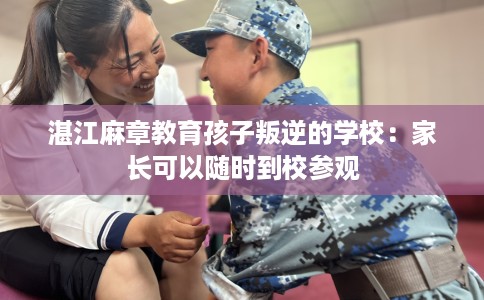 湛江麻章教育孩子叛逆的学校：家长可以随时到校参观