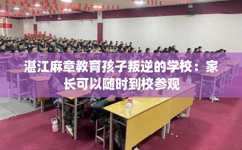 湛江麻章教育孩子叛逆的学校：家长可以随时到校参观