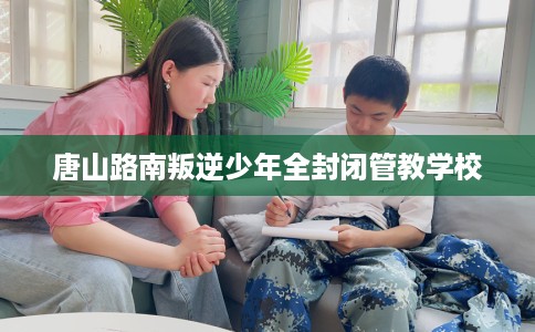 唐山路南叛逆少年全封闭管教学校