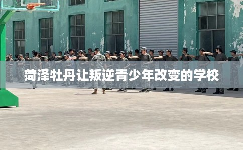 菏泽牡丹让叛逆青少年改变的学校