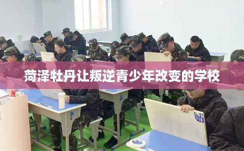 菏泽牡丹让叛逆青少年改变的学校
