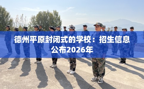 德州平原封闭式的学校：招生信息公布2026年