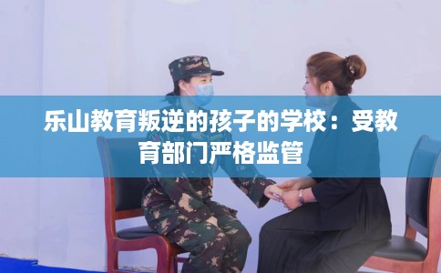 乐山教育叛逆的孩子的学校：受教育部门严格监管