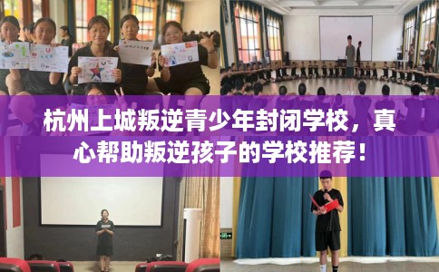 杭州上城叛逆青少年封闭学校，真心帮助叛逆孩子的学校推荐！