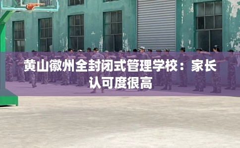 黄山徽州全封闭式管理学校：家长认可度很高