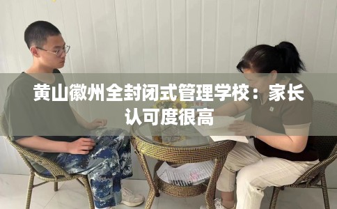 黄山徽州全封闭式管理学校：家长认可度很高