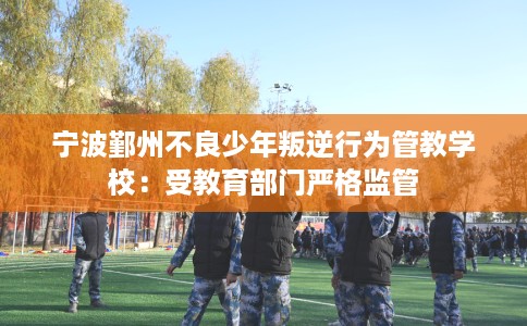 宁波鄞州不良少年叛逆行为管教学校：受教育部门严格监管