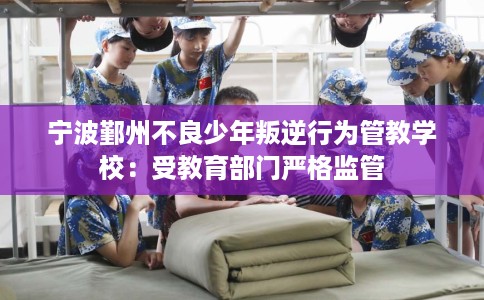 宁波鄞州不良少年叛逆行为管教学校：受教育部门严格监管