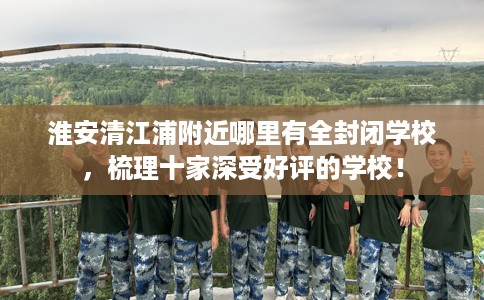 淮安清江浦附近哪里有全封闭学校，梳理十家深受好评的学校！