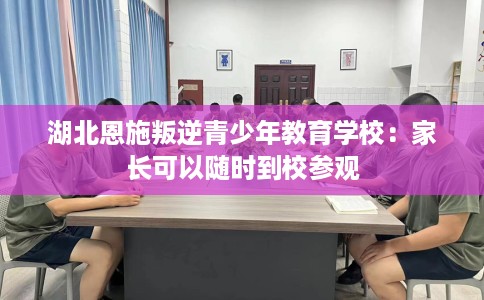 湖北恩施叛逆青少年教育学校：家长可以随时到校参观