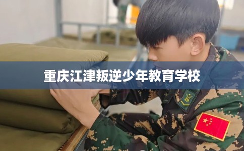 重庆江津叛逆少年教育学校